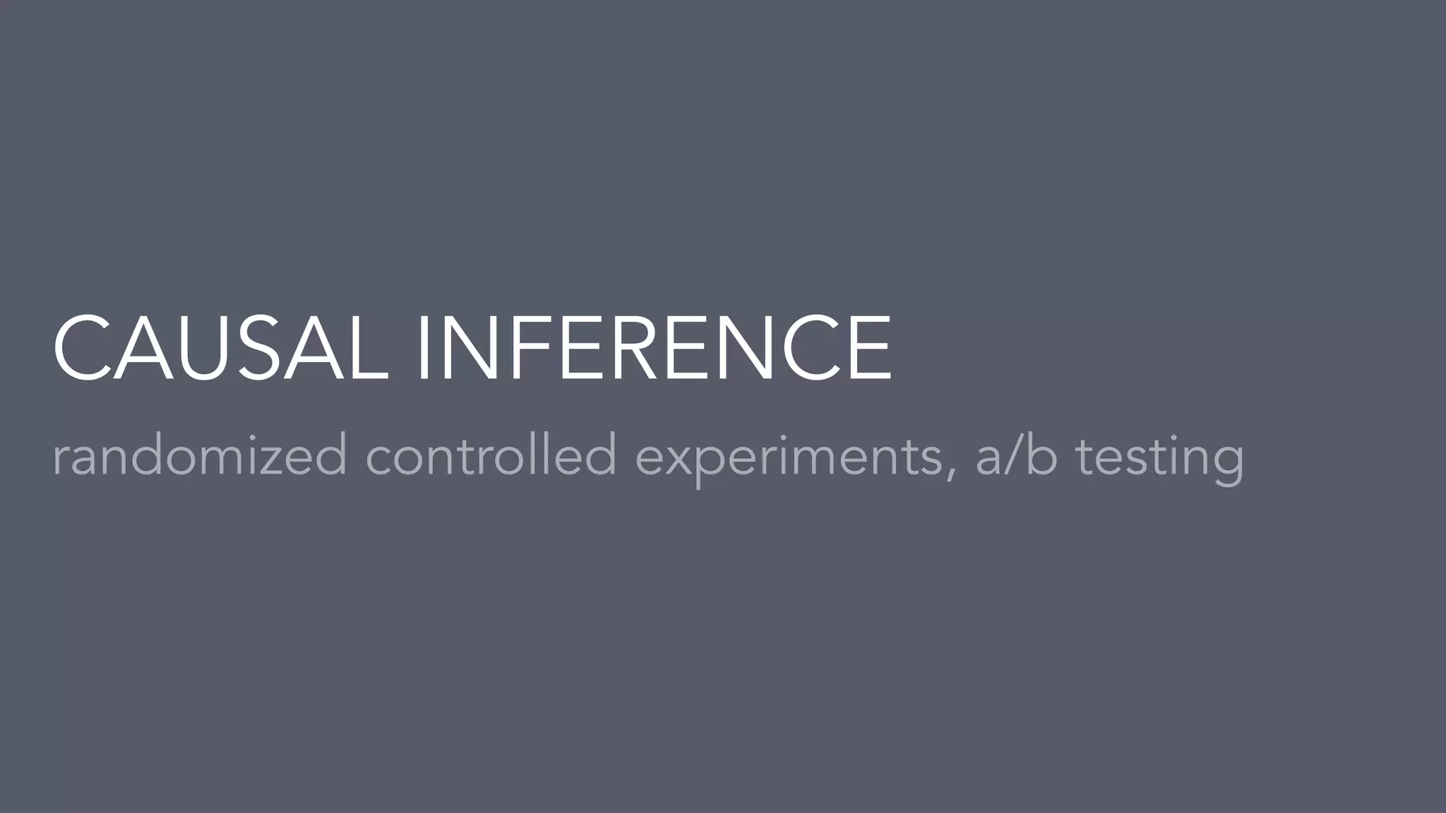 randomized controlled experiments, a/b testing
CAUSAL INFERENCE
 