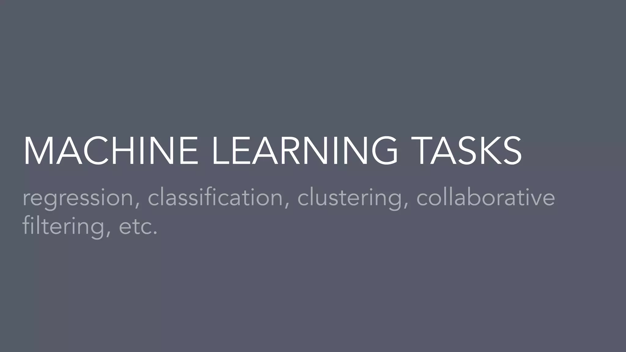 regression, classification, clustering, collaborative
filtering, etc.
MACHINE LEARNING TASKS
 