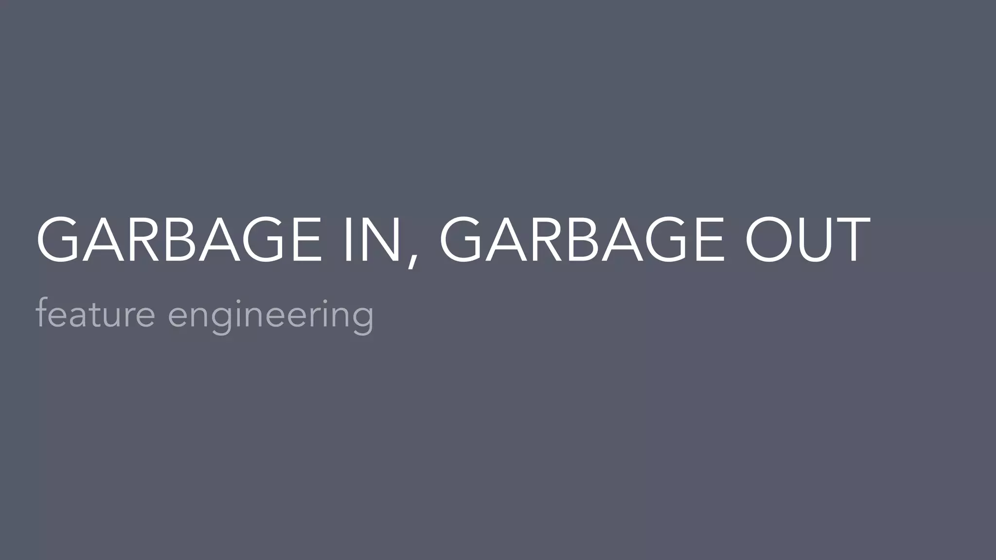 feature engineering
GARBAGE IN, GARBAGE OUT
 