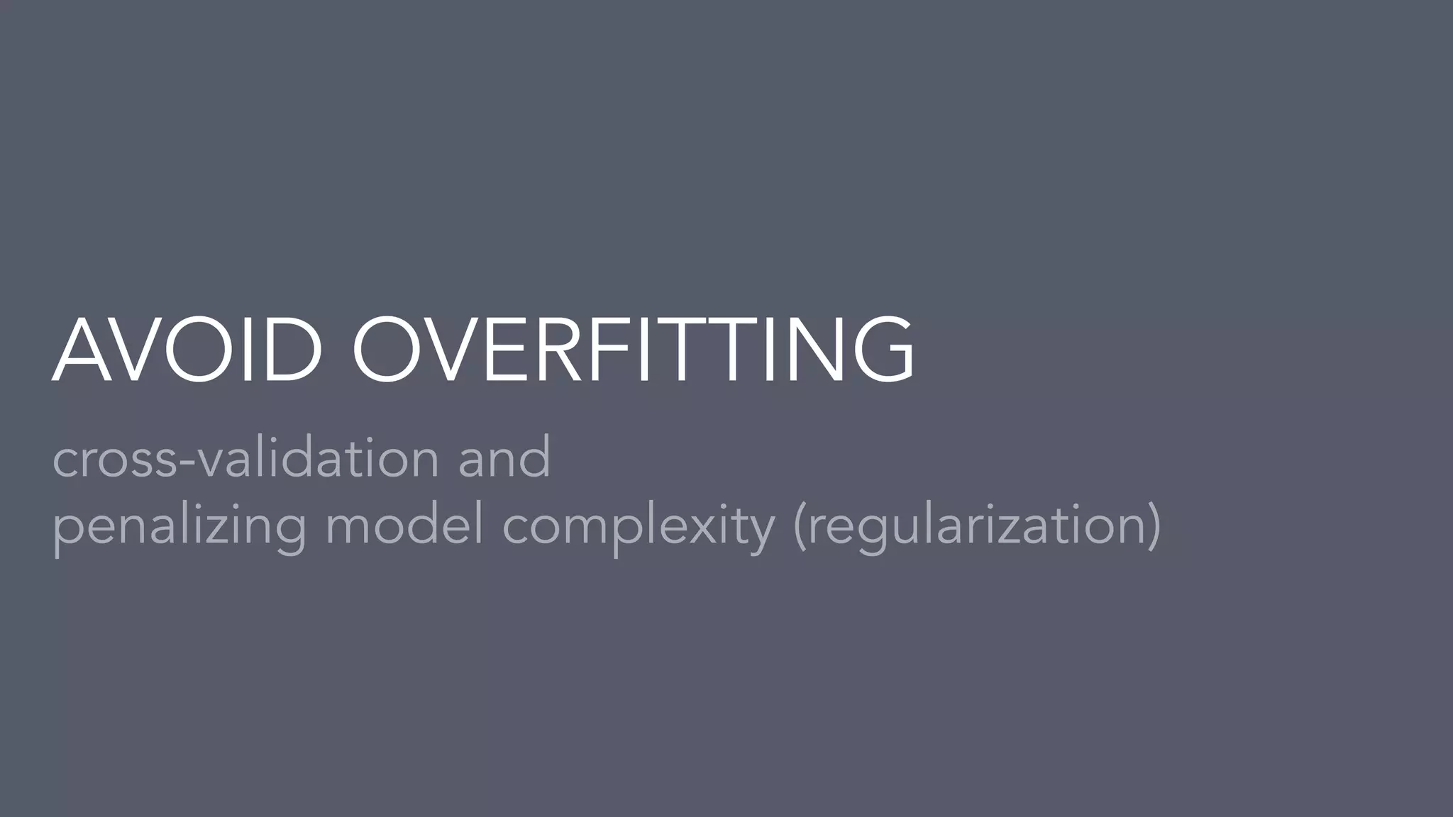 cross-validation and
penalizing model complexity (regularization)
AVOID OVERFITTING
 