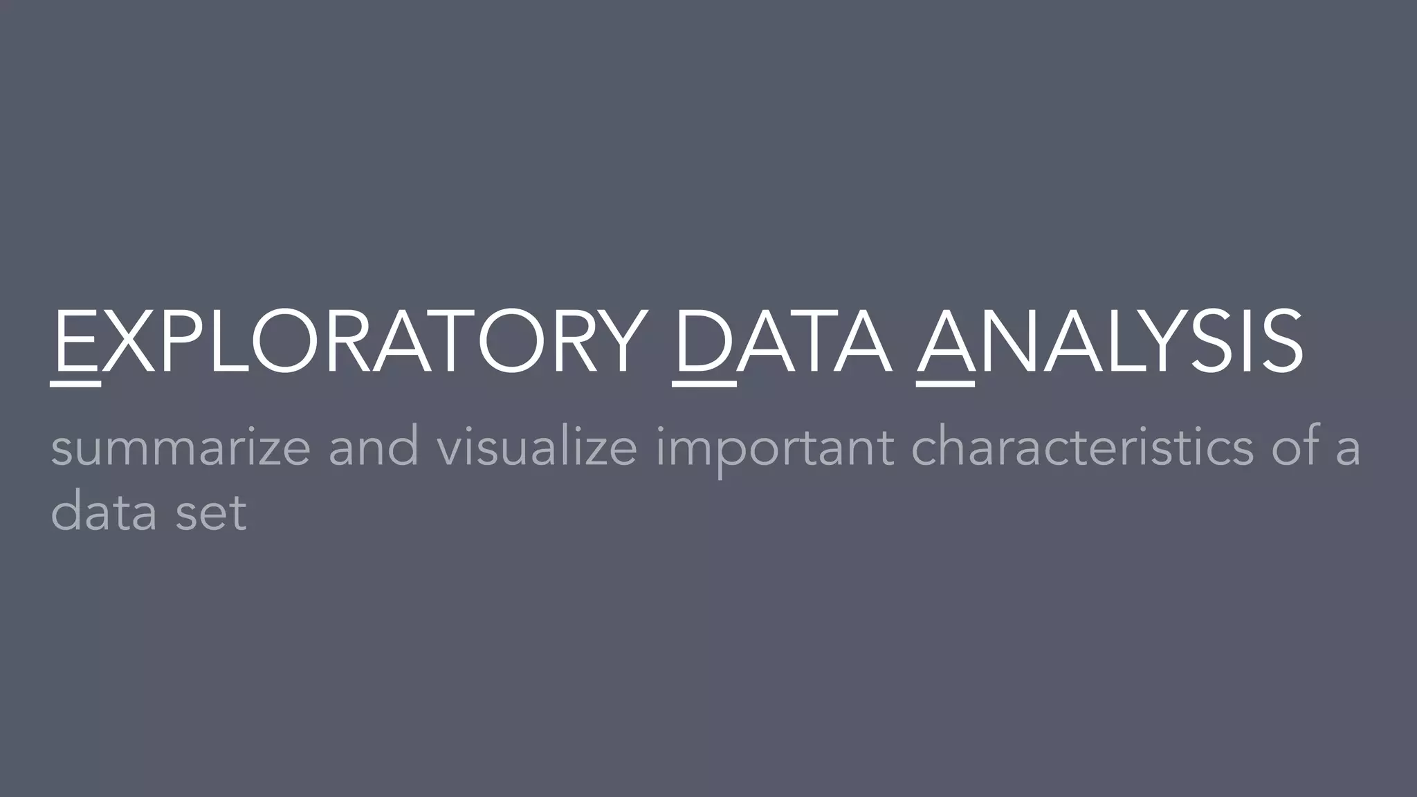 EXPLORATORY DATA ANALYSIS
summarize and visualize important characteristics of a
data set
 