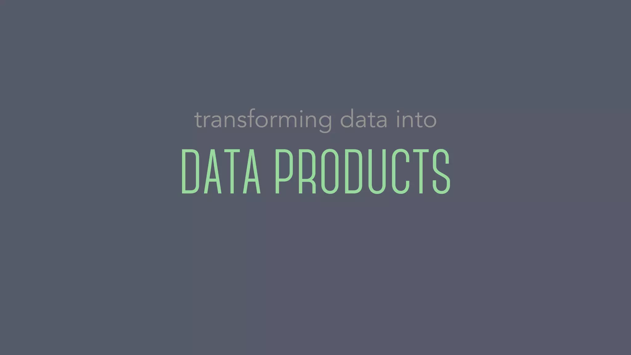 DATA PRODUCTS
transforming data into
 