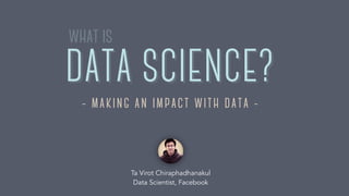 DATA SCIENCE?
what is
DATA SCIENCE?
- making an impact with data -
Ta Virot Chiraphadhanakul
Data Scientist, Facebook
 