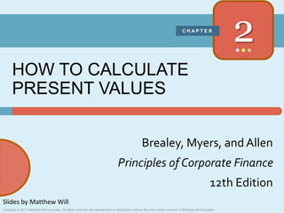2-1
Brealey, Myers, andAllen
Principles of Corporate Finance
12th Edition
2
C H A P T E R
HOW TO CALCULATE
PRESENT VALUES
Slides by Matthew Will
Copyright © 2017 McGraw-Hill Education. All rights reserved. No reproduction or distribution without the prior written consent of McGraw-Hill Education.
 