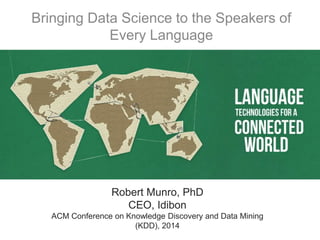 Bringing Data Science to the Speakers of
Every Language
Robert Munro, PhD
CEO, Idibon
ACM Conference on Knowledge Discovery and Data Mining
(KDD), 2014
 