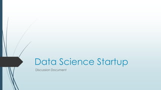 Data Science Startup
Discussion Document
 