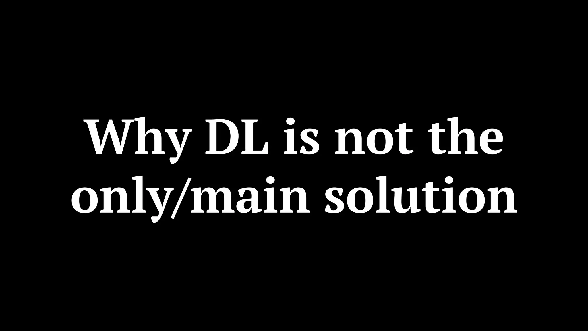 Why DL is not the
only/main solution
 