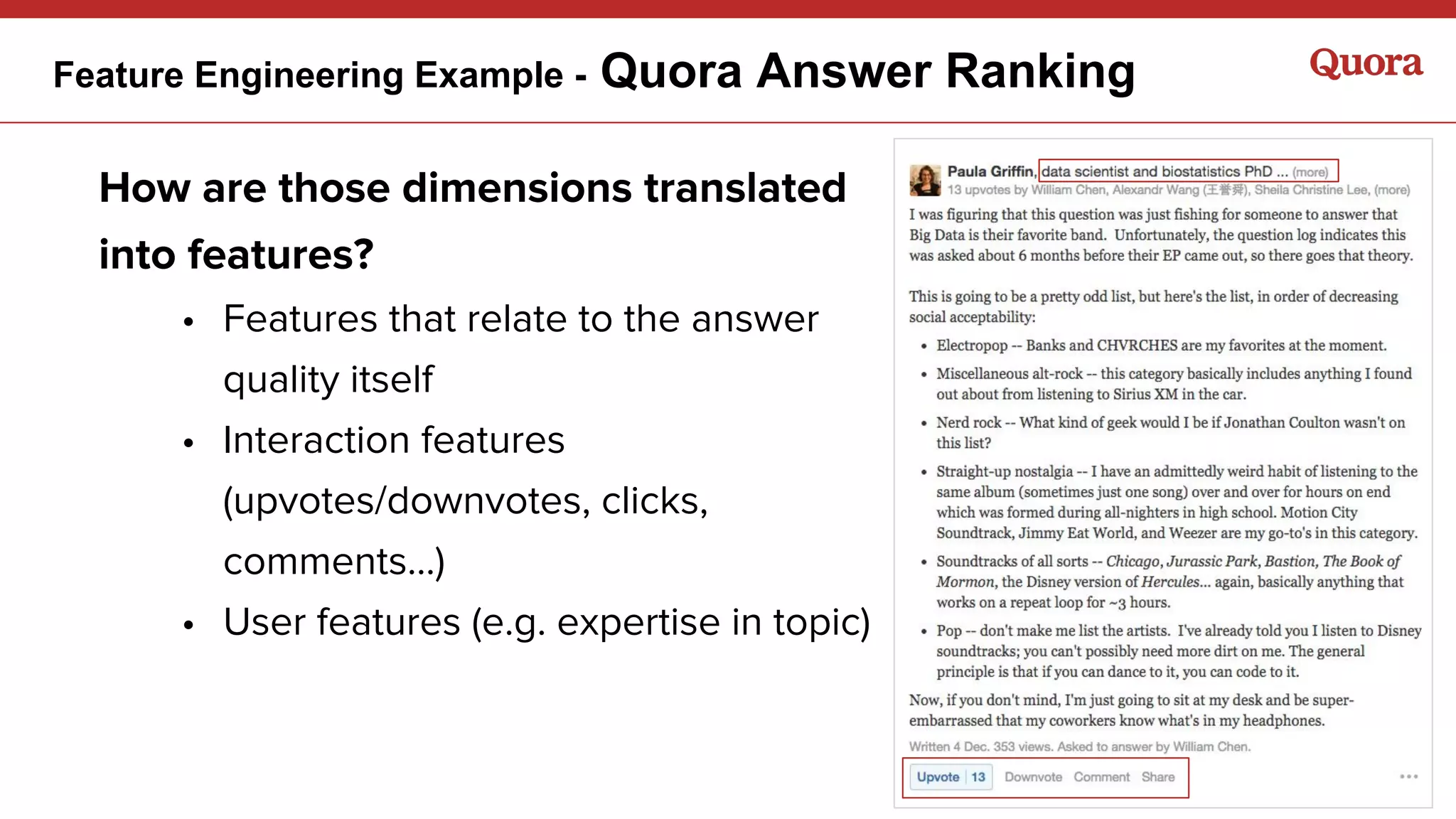 Feature Engineering Example - Quora Answer Ranking
How are those dimensions translated
into features?
• Features that relate to the answer
quality itself
• Interaction features
(upvotes/downvotes, clicks,
comments…)
• User features (e.g. expertise in topic)
 