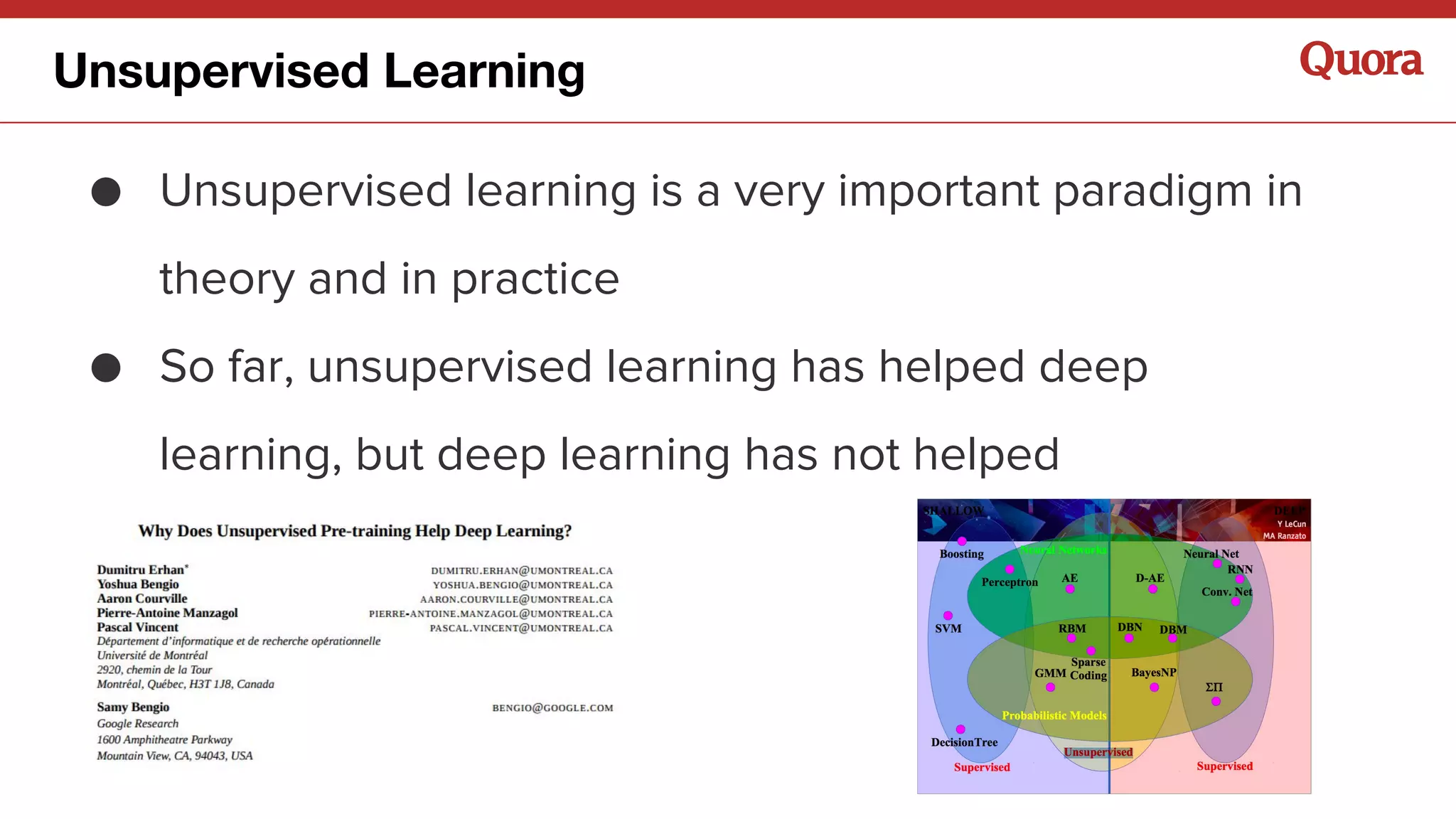 ● Unsupervised learning is a very important paradigm in
theory and in practice
● So far, unsupervised learning has helped deep
learning, but deep learning has not helped
unsupervised learning
Unsupervised Learning
 