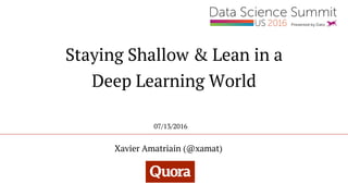 Staying Shallow & Lean in a
Deep Learning World
Xavier Amatriain (@xamat)
07/13/2016
 