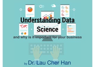 Understanding Data
Science
and why is it important for your business
by Dr. Lau Cher Han
 