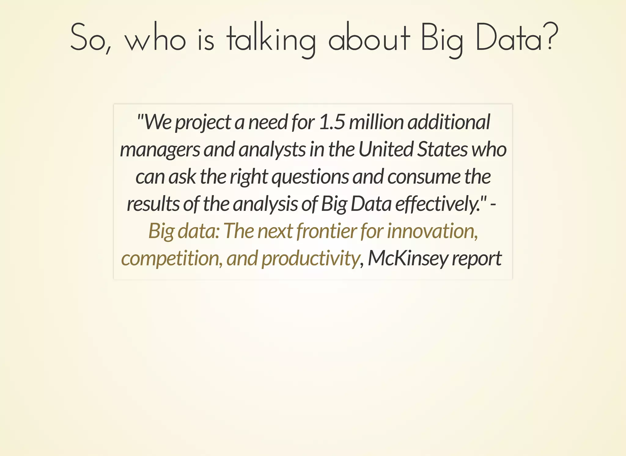 So, who is talking about Big Data?So, who is talking about Big Data?
"Weprojectaneedfor1.5millionadditional
managersandanalystsintheUnitedStateswho
canasktherightquestionsandconsumethe
resultsoftheanalysisofBigDataeffectively."-
,McKinseyreport
Bigdata:Thenextfrontierforinnovation,
competition,andproductivity
 