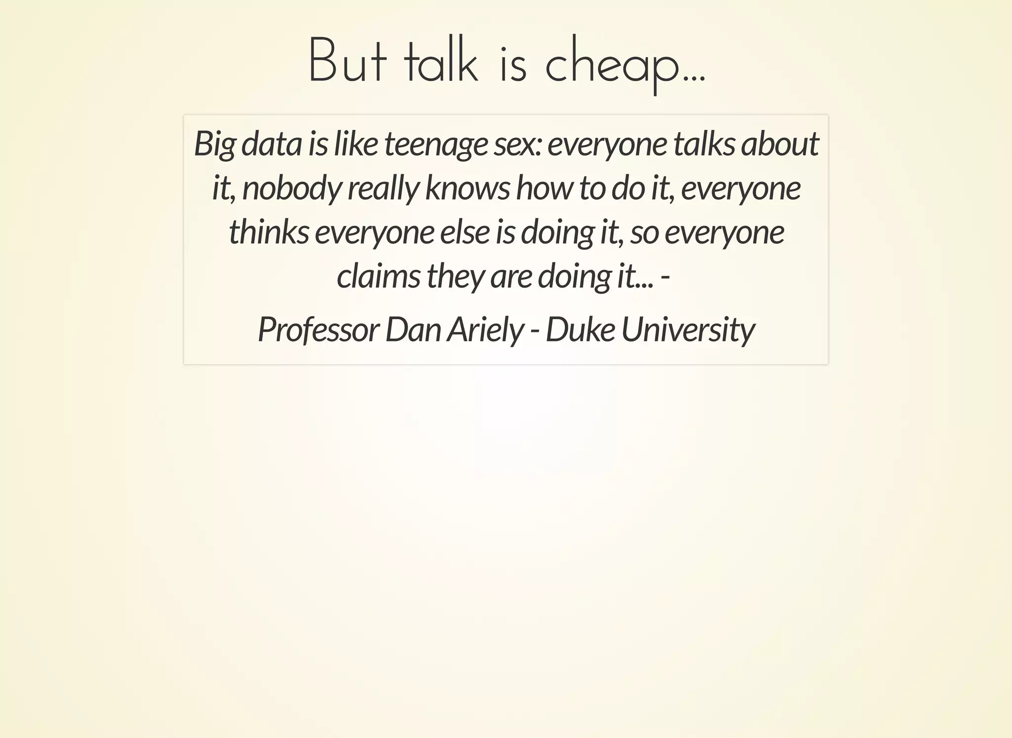 But talk is cheap...But talk is cheap...
Bigdataisliketeenagesex:everyonetalksabout
it,nobodyreallyknowshowtodoit,everyone
thinkseveryoneelseisdoingit,soeveryone
claimstheyaredoingit...-
ProfessorDanAriely-DukeUniversity
 