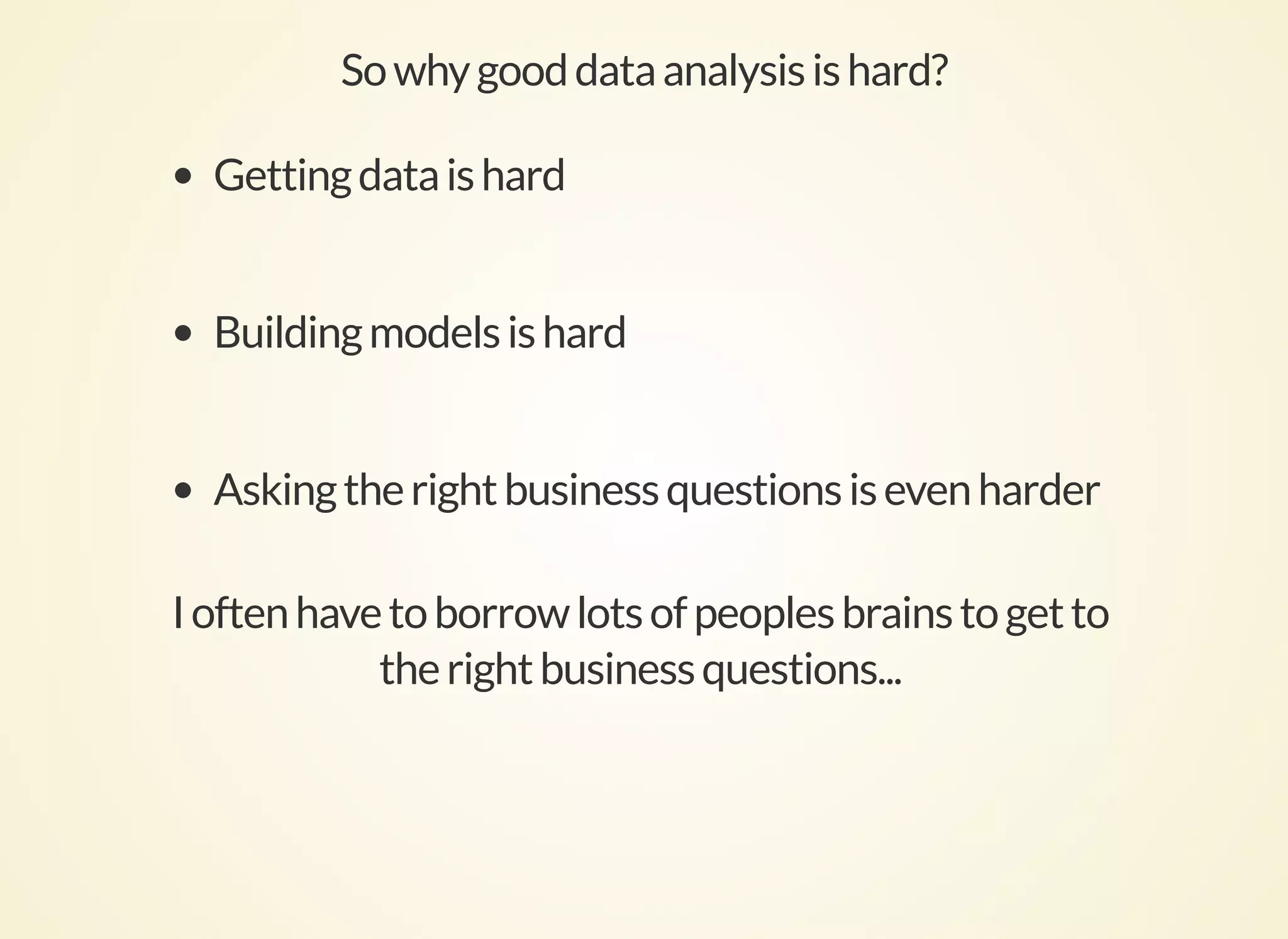 Sowhygooddataanalysisishard?
Gettingdataishard
Buildingmodelsishard
Askingtherightbusinessquestionsisevenharder
Ioftenhavetoborrowlotsofpeoplesbrainstogetto
therightbusinessquestions...
 
