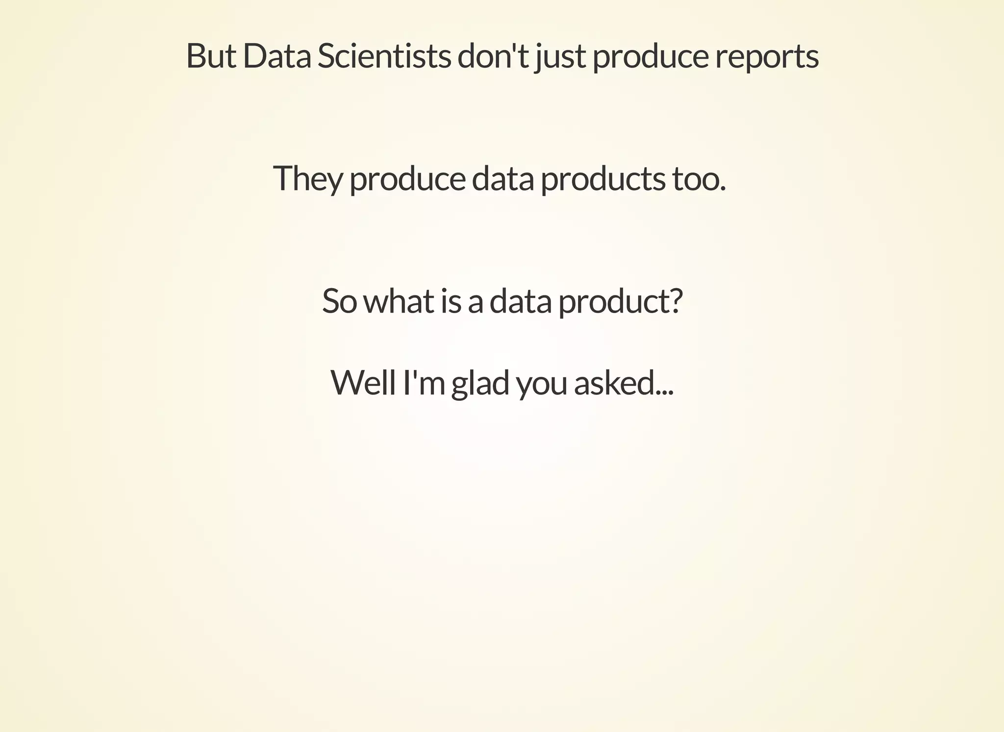 ButDataScientistsdon'tjustproducereports
Theyproducedataproductstoo.
Sowhatisadataproduct?
WellI'mgladyouasked...
 