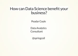 How can Data Science beneﬁt your
business?
PeadarCoyle
DataAnalytics
Consultant
@springcoil
 