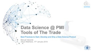 Data Science @ PMI
Tools of The Trade
Best Practices to Start, Develop and Ship a Data Science Product
Manuel Valverde
Tokyo WebHack, 17th January 2019
 