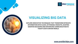 VISUALIZING BIG DATA
EXPLORE INNOVATIVE TECHNIQUES THAT TRANSFORM INTRICATE
INFORMATION INTO CLEAR, ACTIONABLE INSIGHTS, SHAPING
SMARTER DECISIONS AND ENHANCING COMMUNICATION IN
TODAY'S DATA-DRIVEN WORLD.
www.proitbridge.com
 