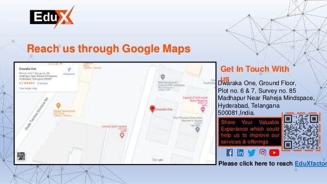 Get In Touch With
us
Dwaraka One, Ground Floor,
Plot no. 6 & 7, Survey no. 85
Madhapur Near Raheja Mindspace,
Hyderabad, Telangana
500081,India.
Reach us through Google Maps
Share Your Valuable
Experience which could
help us to improve our
services & offerings
Please click here to reach EduXfactor
 