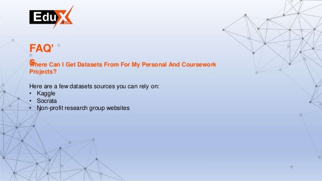 Where Can I Get Datasets From For My Personal And Coursework
Projects?
Here are a few datasets sources you can rely on:
• Kaggle
• Socrata
• Non-profit research group websites
FAQ’
s
 