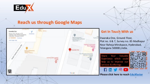 Get In Touch With us
Dwaraka One, Ground Floor,
Plot no. 6 & 7, Survey no. 85 Madhapur
Near Raheja Mindspace, Hyderabad,
Telangana 500081,India.
Reach us through Google Maps
Share Your Valuable
Experience which could
help us to improve our
services & offerings
Please click here to reach EduXfactor
 