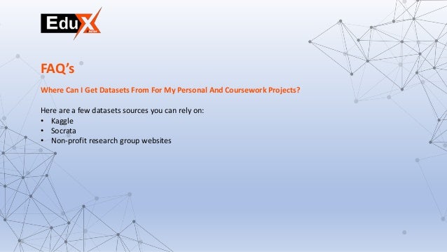 Where Can I Get Datasets From For My Personal And Coursework Projects?
Here are a few datasets sources you can rely on:
• Kaggle
• Socrata
• Non-profit research group websites
FAQ’s
 
