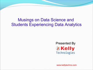 Musings on Data Science and
Students Experiencing Data Analytics
Presented By
www.kellytechno.com
 