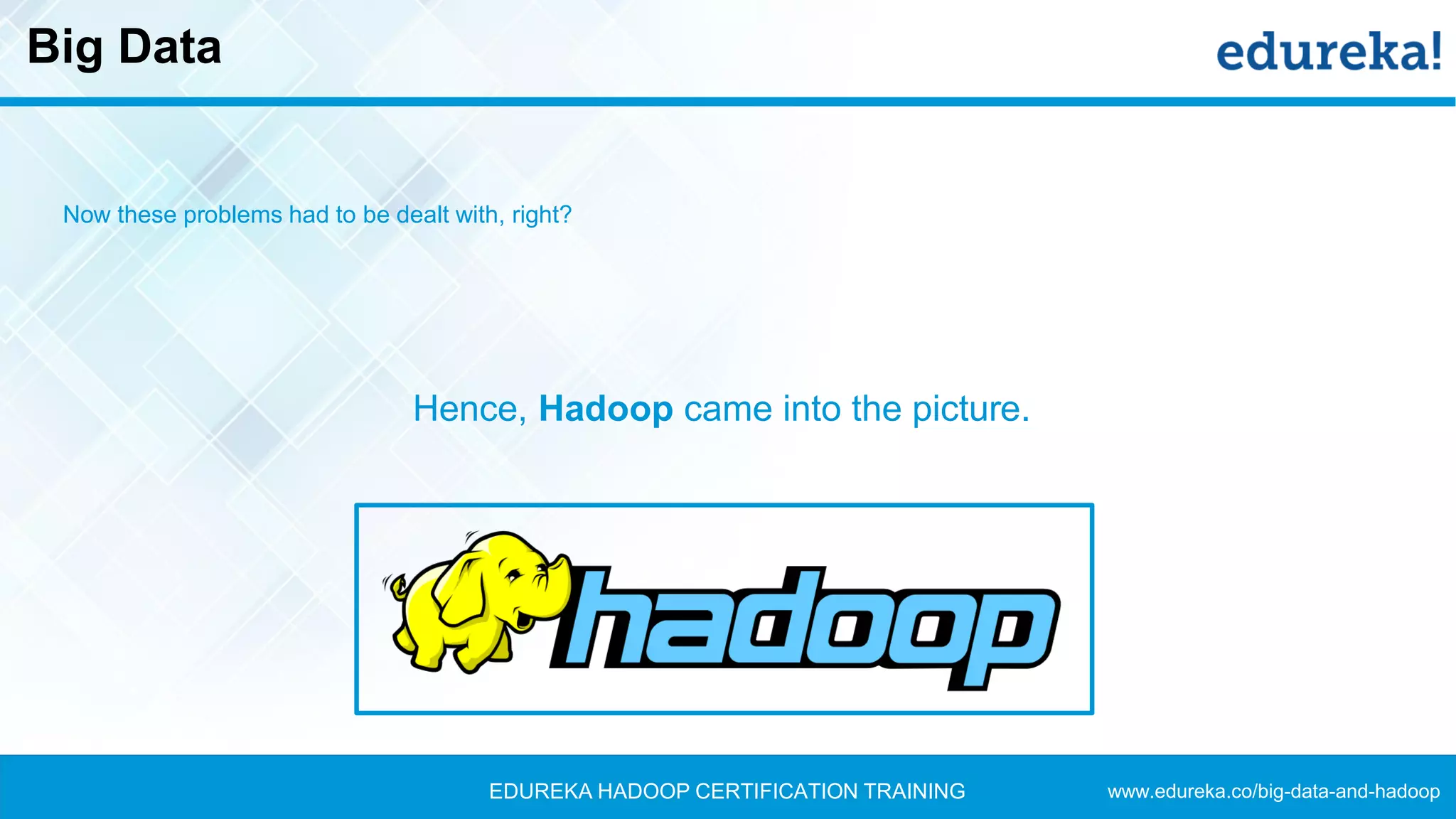 www.edureka.co/big-data-and-hadoopEDUREKA HADOOP CERTIFICATION TRAINING
Big Data
Now these problems had to be dealt with, right?
Hence, Hadoop came into the picture.
 