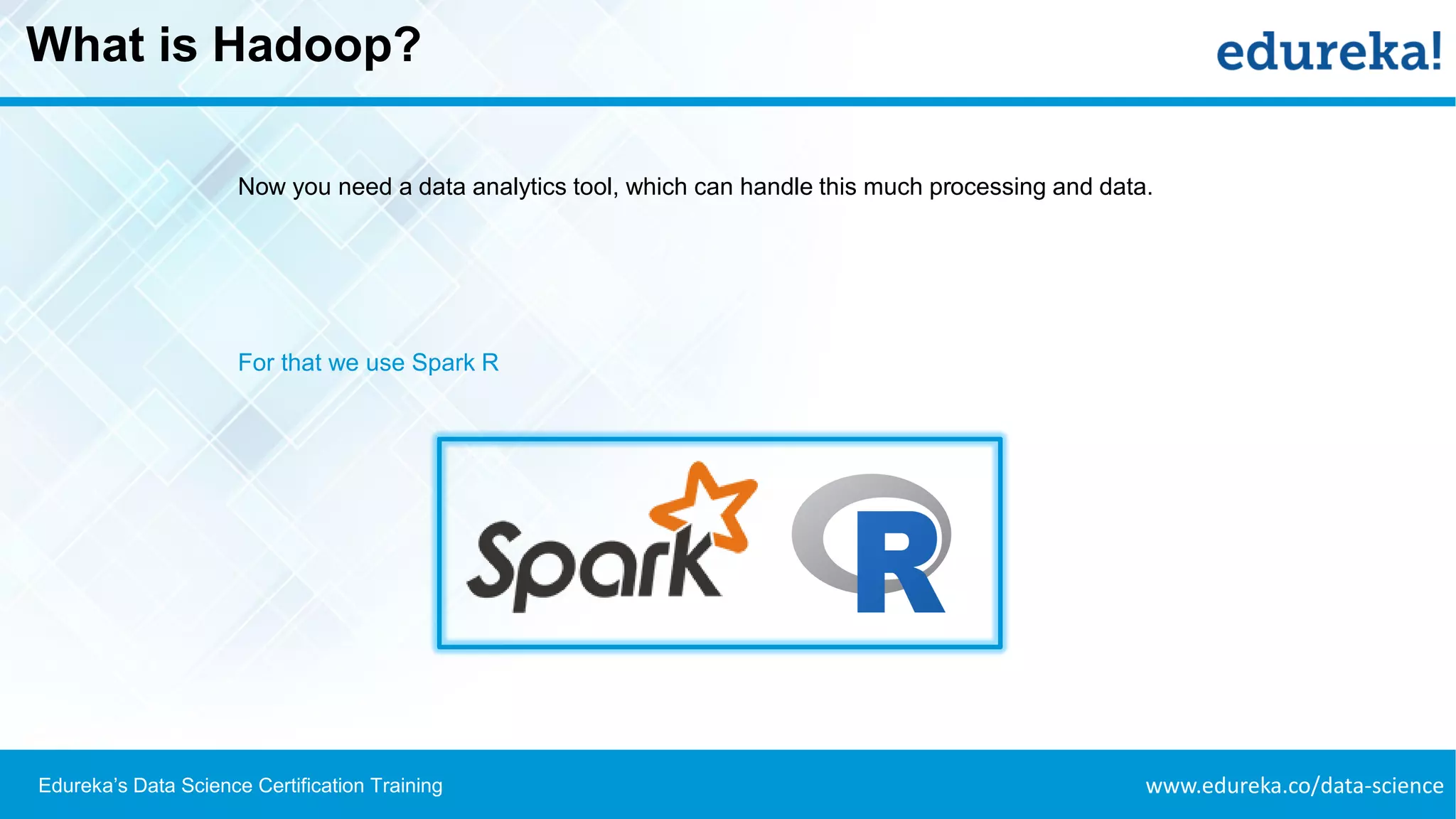 www.edureka.co/data-scienceEdureka’s Data Science Certification Training
What is Hadoop?
Now you need a data analytics tool, which can handle this much processing and data.
For that we use Spark R
 
