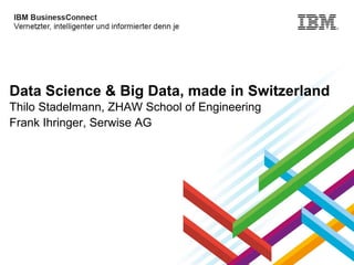 Data Science & Big Data, made in Switzerland
Thilo Stadelmann, ZHAW School of Engineering
Frank Ihringer, Serwise AG

© 2013 IBM Corporation

 