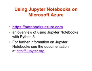 Using Jupyter Notebooks on
Microsoft Azure
• https://notebooks.azure.com
• an overview of using Jupyter Notebooks
with Python 3.
• For further information on Jupyter
Notebooks see the documentation
at http://Jupyter.org.
 