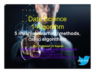Data Science
1-Algorithm
5 machine learning methods,
called algorithms
By : Professor Lili Saghafi
https://professorlilisaghafiquantumcomputing.wor
dpress.com
proflilisaghafi@gmail.com
https://sites.google.com/site/professorlilisaghafi/home
@Lili_PLS
 
