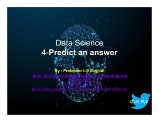 Data Science
4-Predict an answer
By : Professor Lili Saghafi
https://professorlilisaghafiquantumcomputing.wor
dpress.com
proflilisaghafi@gmail.com
https://sites.google.com/site/professorlilisaghafi/home
@Lili_PLS
 