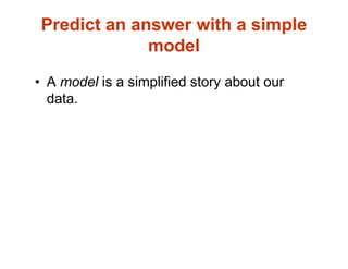 Predict an answer with a simple
model
• A model is a simplified story about our
data.
 