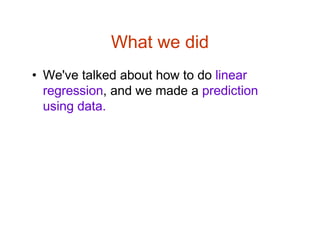 What we did
• We've talked about how to do linear
regression, and we made a prediction
using data.
 