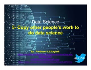Data Science
5- Copy other people's work to
do data science
By : Professor Lili Saghafi
https://professorlilisaghafiquantumcomputing.wor
dpress.com
proflilisaghafi@gmail.com
https://sites.google.com/site/professorlilisaghafi/home
@Lili_PLS
 