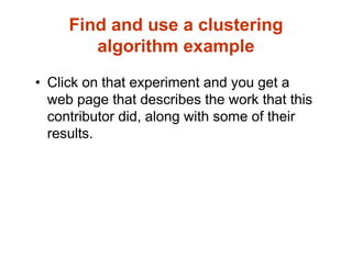 Find and use a clustering
algorithm example
• Click on that experiment and you get a
web page that describes the work that this
contributor did, along with some of their
results.
 