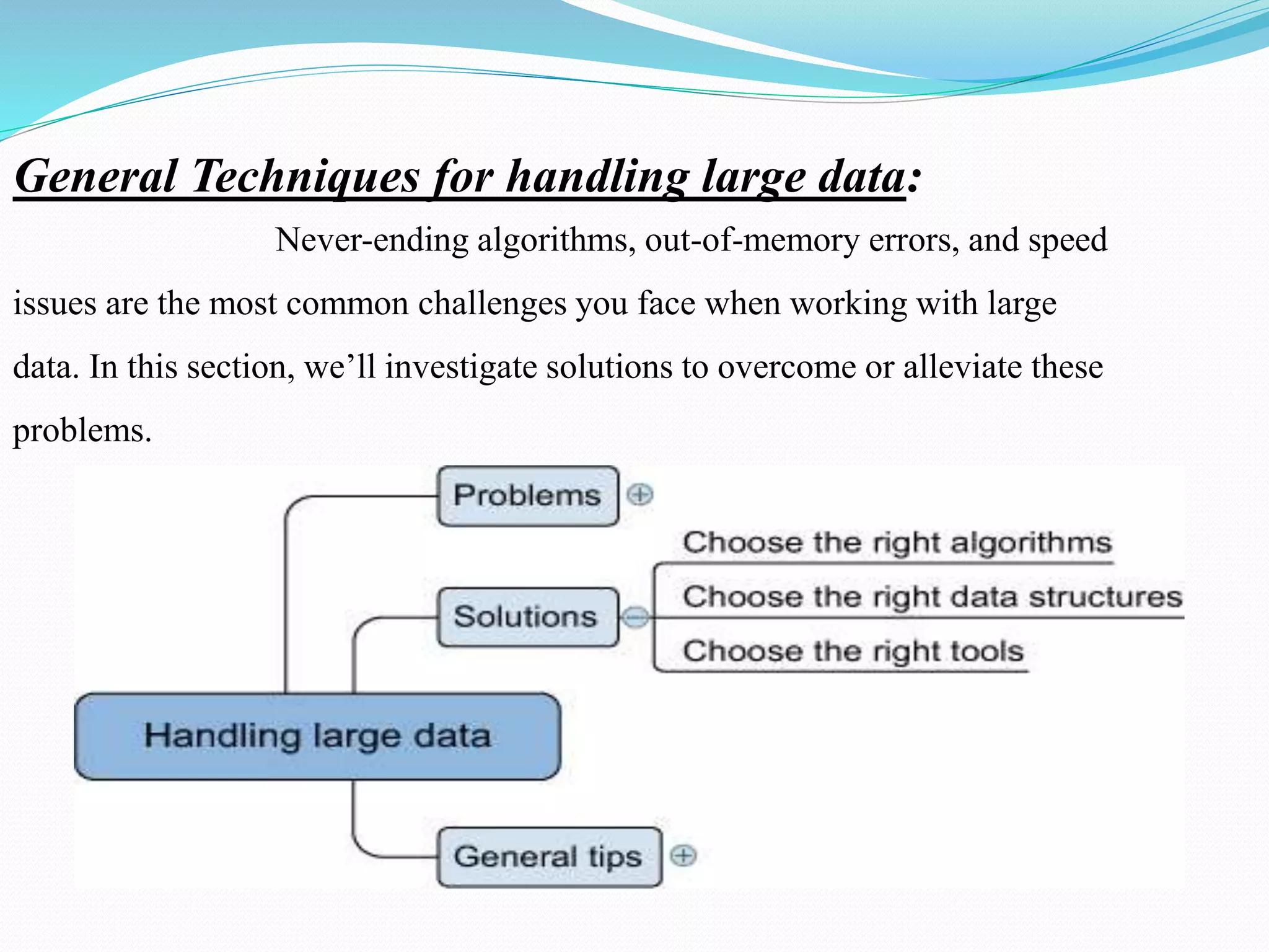 General Techniques for handling large data:
Never-ending algorithms, out-of-memory errors, and speed
issues are the most common challenges you face when working with large
data. In this section, we’ll investigate solutions to overcome or alleviate these
problems.
 