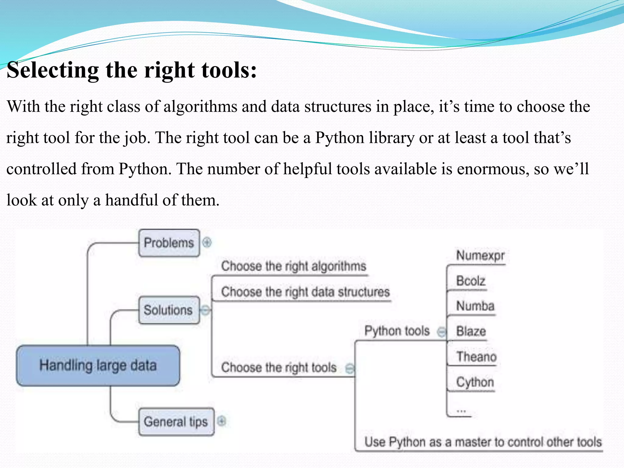 Selecting the right tools:
With the right class of algorithms and data structures in place, it’s time to choose the
right tool for the job. The right tool can be a Python library or at least a tool that’s
controlled from Python. The number of helpful tools available is enormous, so we’ll
look at only a handful of them.
 