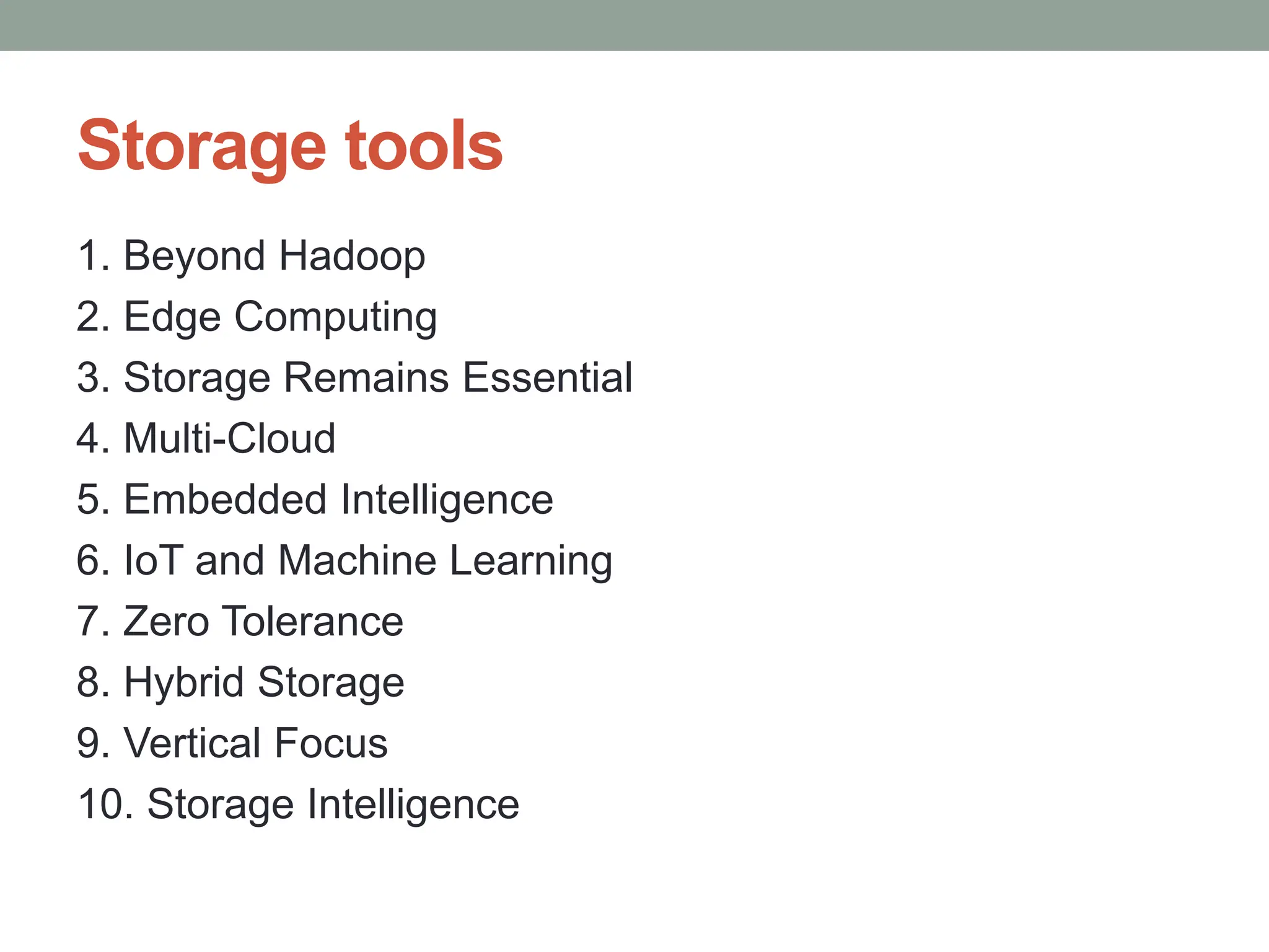 Storage tools
1. Beyond Hadoop
2. Edge Computing
3. Storage Remains Essential
4. Multi-Cloud
5. Embedded Intelligence
6. IoT and Machine Learning
7. Zero Tolerance
8. Hybrid Storage
9. Vertical Focus
10. Storage Intelligence
 