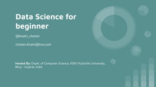 Data Science for
beginner
@khatri_chetan
chetan.khatri@live.com
Hosted By: Deptt. of Computer Science, KSKV Kachchh University,
Bhuj - Gujarat, India
 