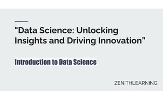 "Data Science: Unlocking
Insights and Driving Innovation”
Introduction to Data Science
ZENITHLEARNING
 