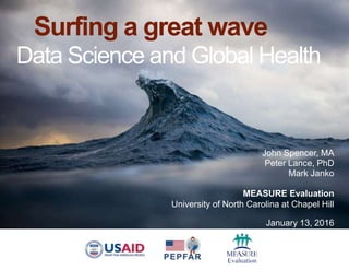 Surfing a great wave
Data Science and Global Health
John Spencer, MA
Peter Lance, PhD
Mark Janko
MEASURE Evaluation
University of North Carolina at Chapel Hill
January 13, 2016
 