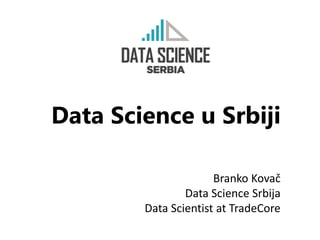 Data Science u Srbiji
Branko Kovač
Data Science Srbija
Data Scientist at TradeCore
 