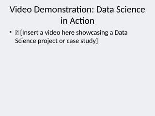 Video Demonstration: Data Science
in Action
• 🎥 [Insert a video here showcasing a Data
Science project or case study]
 