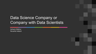 Data Science Company or
Company with Data Scientists
Ashwini Mathur
Novartis Ireland
 
