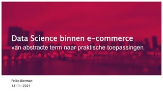 Data Science binnen e-commerce
van abstracte term naar praktische toepassingen
Feiko Bierman
18-11-2021
 