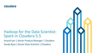 1© Cloudera, Inc. All rights reserved.
Hadoop for the Data Scientist:
Spark in Cloudera 5.5
Anand Iyer | Senior Product Manager | Cloudera
Sandy Ryza | Senior Data Scientist | Cloudera
 