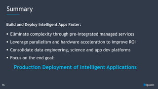 16
 Eliminate complexity through pre-integrated managed services
 Leverage parallelism and hardware acceleration to improve ROI
 Consolidate data engineering, science and app dev platforms
 Focus on the end goal:
Build and Deploy Intelligent Apps Faster:
Summary
Production Deployment of Intelligent Applications
 