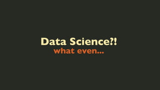 Data Science?!
what even...

 